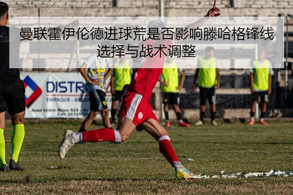 曼联霍伊伦德进球荒是否影响滕哈格锋线选择与战术调整