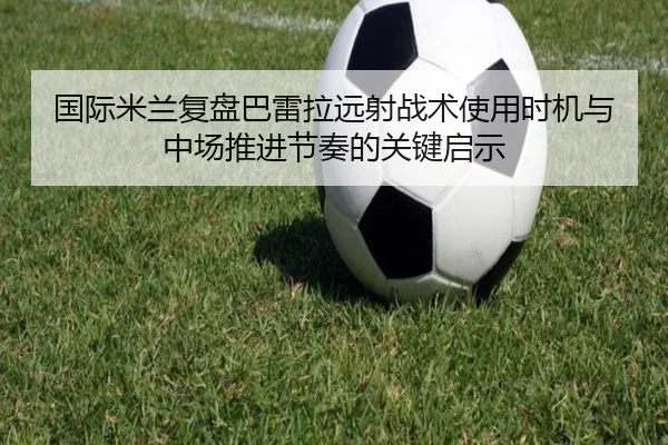国际米兰复盘巴雷拉远射战术使用时机与中场推进节奏的关键启示