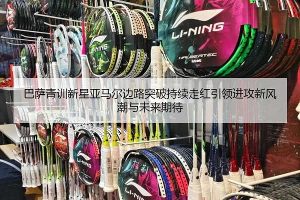 巴萨青训新星亚马尔边路突破持续走红引领进攻新风潮与未来期待