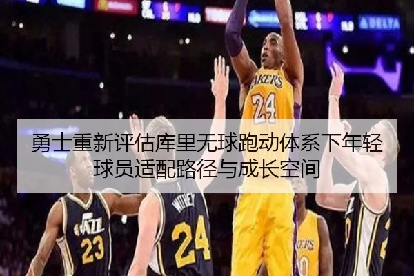 勇士重新评估库里无球跑动体系下年轻球员适配路径与成长空间