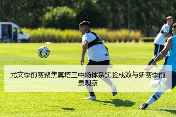 尤文季前赛聚焦莫塔三中场体系实验成效与新赛季前景观察