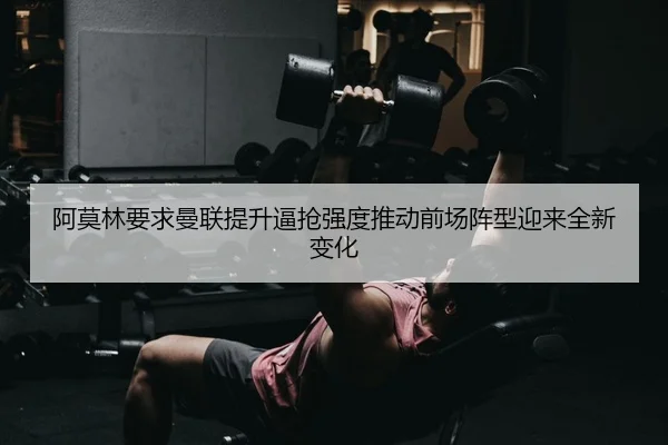 阿莫林要求曼联提升逼抢强度推动前场阵型迎来全新变化